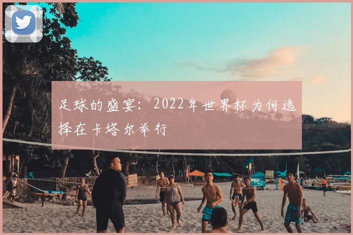 足球的盛宴:2022年世界杯为何选择在卡塔尔举行