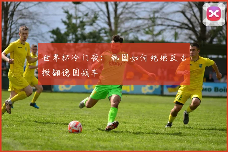 世界杯冷门夜:韩国如何绝地反击掀翻德国战车