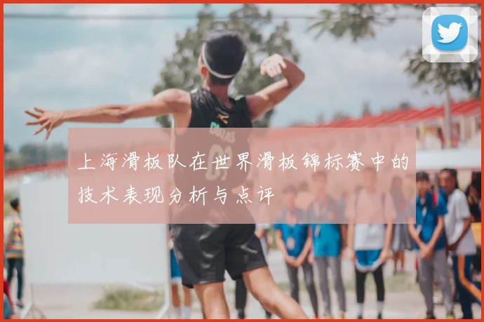 上海滑板队在世界滑板锦标赛中的技术表现分析与点评