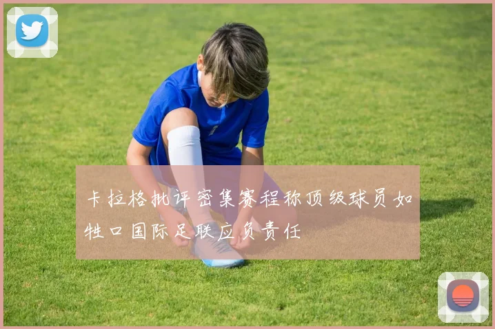 卡拉格批评密集赛程称顶级球员如牲口国际足联应负责任