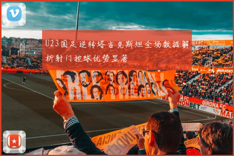 U23国足逆转塔吉克斯坦全场数据解析射门控球优势显著