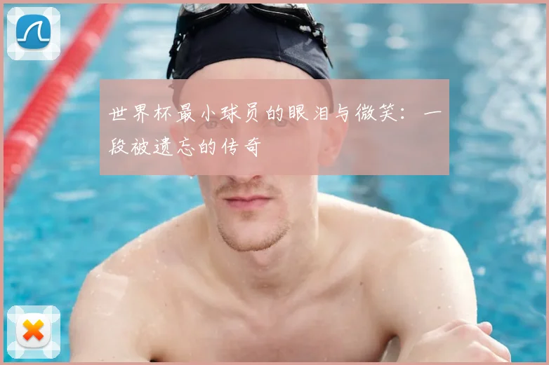 世界杯最小球员的眼泪与微笑：一段被遗忘的传奇