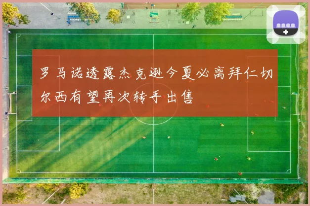 罗马诺透露杰克逊今夏必离拜仁切尔西有望再次转手出售