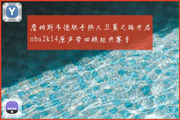 詹姆斯韦德联手热火卫冕之路开启nba2k14原声带回顾经典赛季