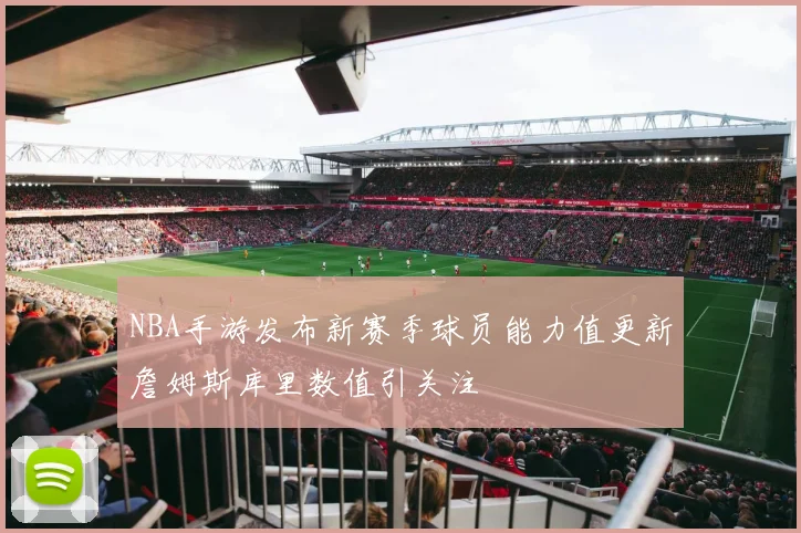 NBA手游发布新赛季球员能力值更新詹姆斯库里数值引关注