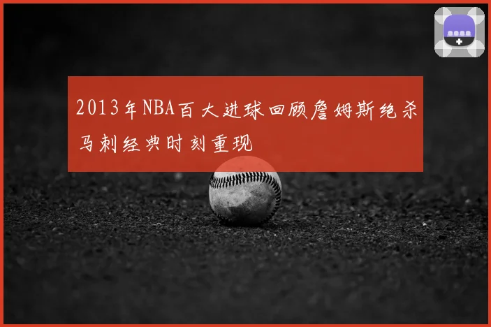 2013年NBA百大进球回顾詹姆斯绝杀马刺经典时刻重现