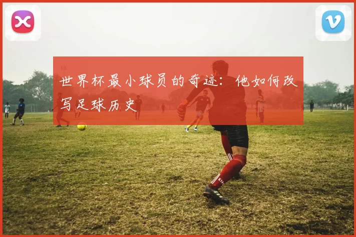 世界杯最小球员的奇迹：他如何改写足球历史