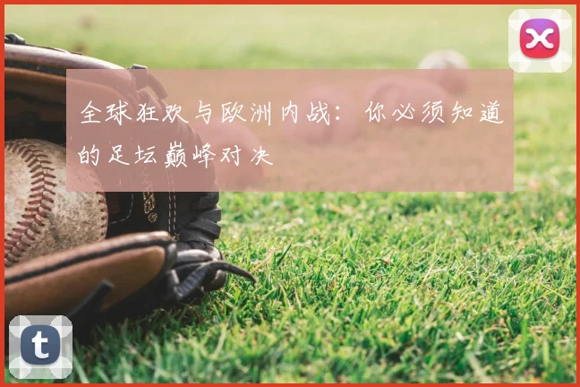 全球狂欢与欧洲内战：你必须知道的足坛巅峰对决
