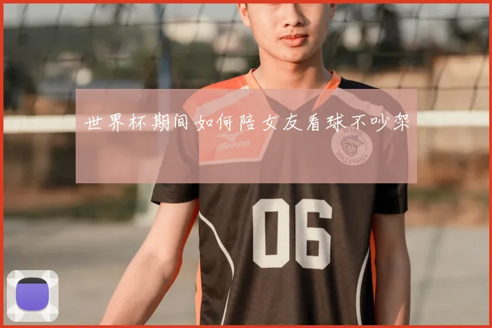 世界杯期间如何陪女友看球不吵架