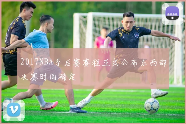 2017NBA季后赛赛程正式公布东西部决赛时间确定