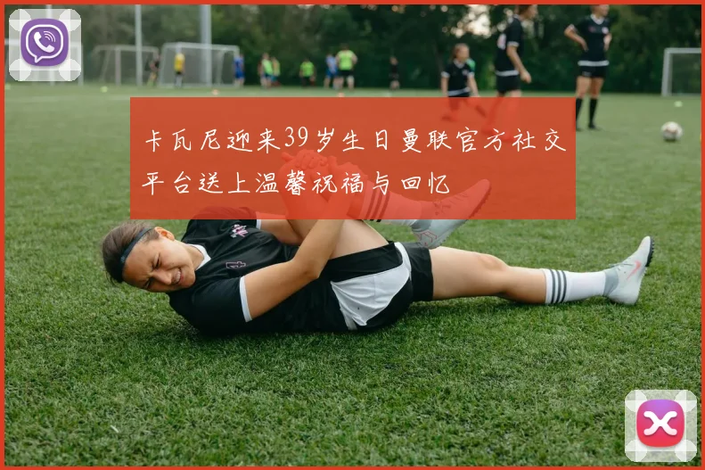 卡瓦尼迎来39岁生日曼联官方社交平台送上温馨祝福与回忆