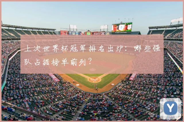 上次世界杯冠军排名出炉：哪些强队占据榜单前列？
