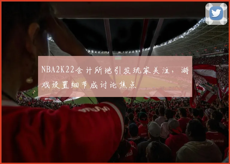 NBA2K22会计所地引发玩家关注,游戏设置细节成讨论焦点