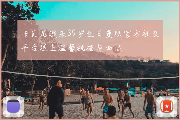 卡瓦尼迎来39岁生日曼联官方社交平台送上温馨祝福与回忆