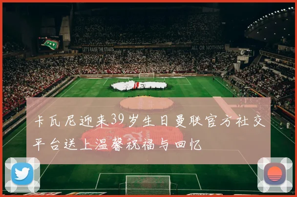 卡瓦尼迎来39岁生日曼联官方社交平台送上温馨祝福与回忆