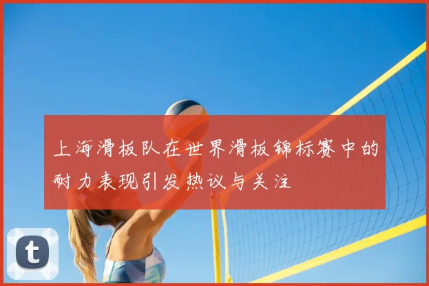 上海滑板队在世界滑板锦标赛中的耐力表现引发热议与关注
