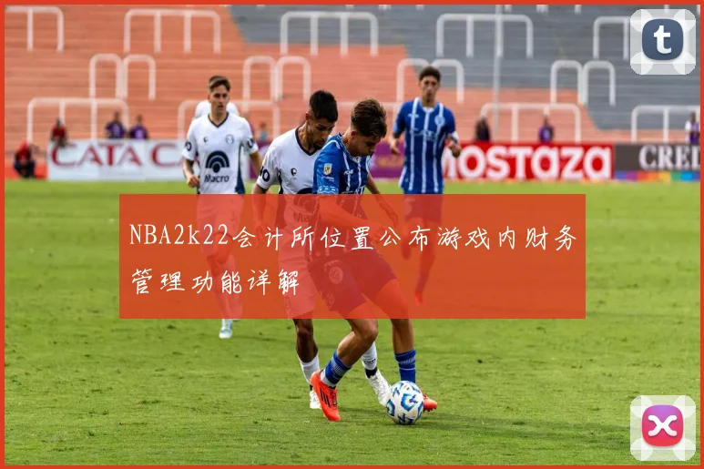 NBA2k22会计所位置公布游戏内财务管理功能详解