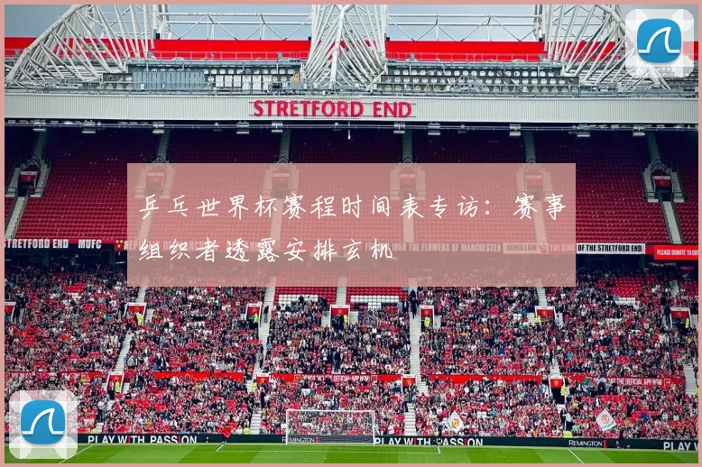 乒乓世界杯赛程时间表专访:赛事组织者透露安排玄机