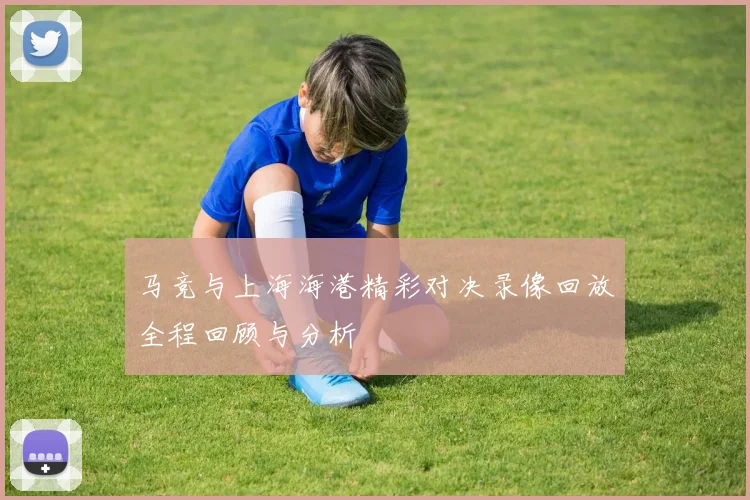 马竞与上海海港精彩对决录像回放全程回顾与分析