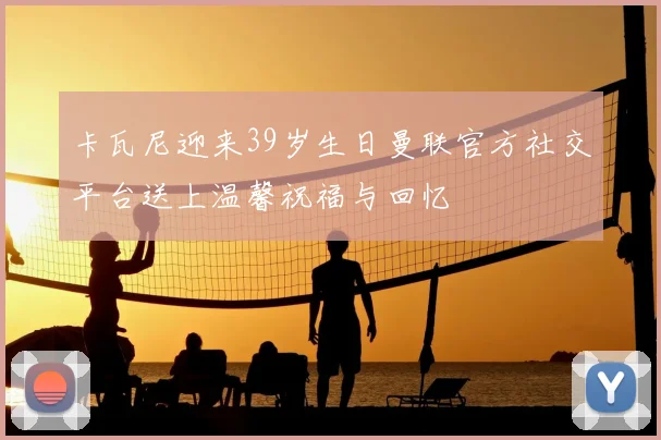 卡瓦尼迎来39岁生日曼联官方社交平台送上温馨祝福与回忆