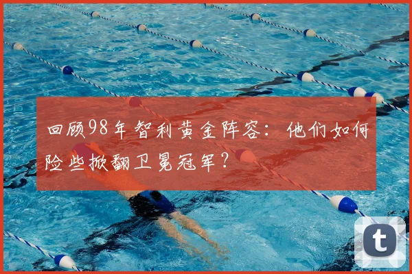 回顾98年智利黄金阵容:他们如何险些掀翻卫冕冠军?