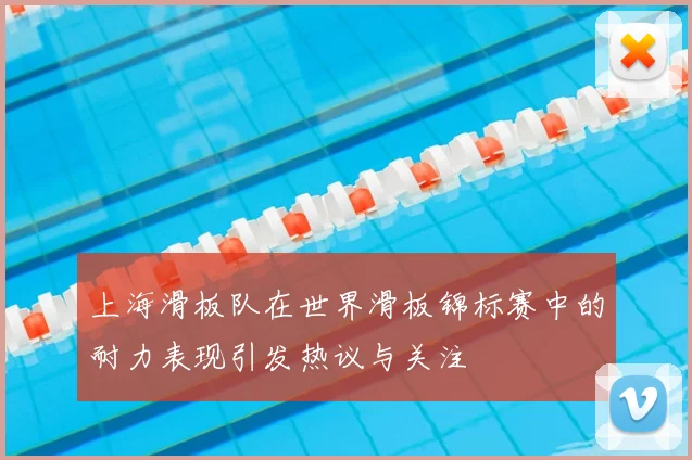 上海滑板队在世界滑板锦标赛中的耐力表现引发热议与关注