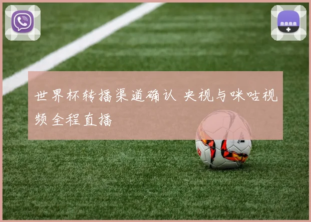 世界杯转播渠道确认 央视与咪咕视频全程直播