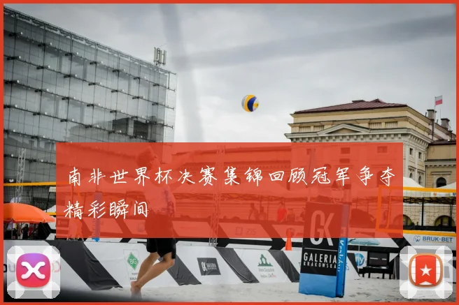 南非世界杯决赛集锦回顾冠军争夺精彩瞬间