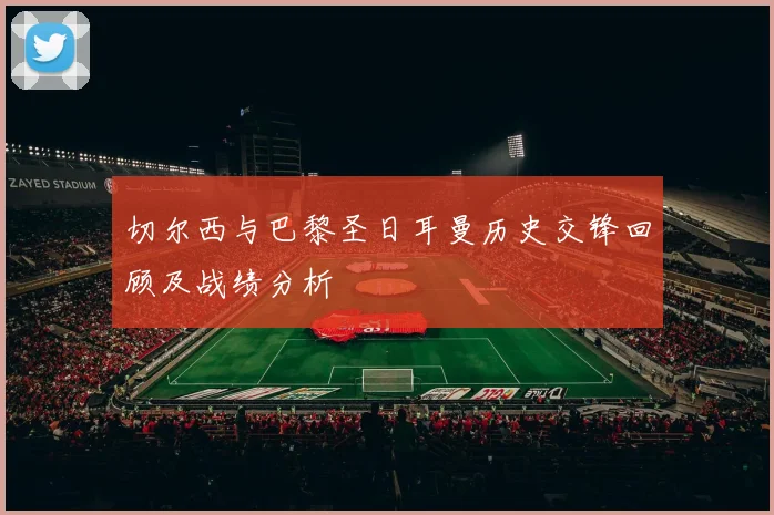 切尔西与巴黎圣日耳曼历史交锋回顾及战绩分析