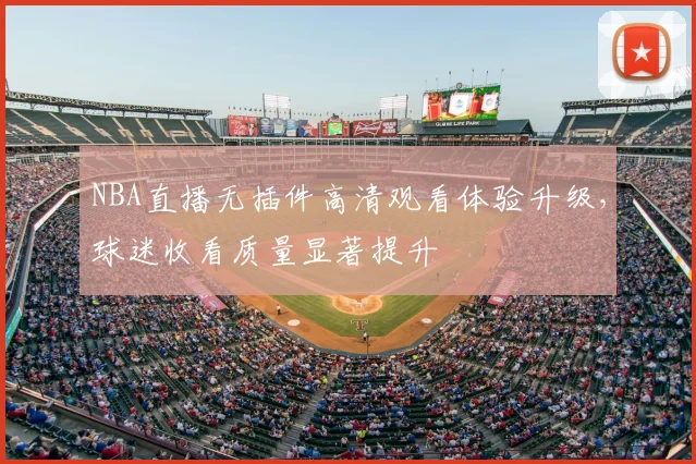 NBA直播无插件高清观看体验升级，球迷收看质量显著提升