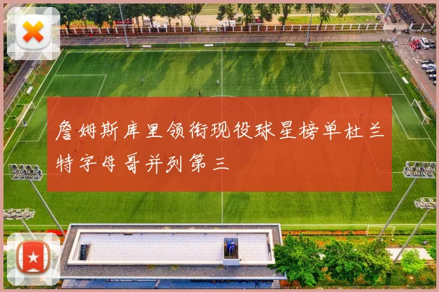 詹姆斯库里领衔现役球星榜单杜兰特字母哥并列第三