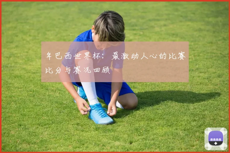 年巴西世界杯:最激动人心的比赛比分与赛况回顾