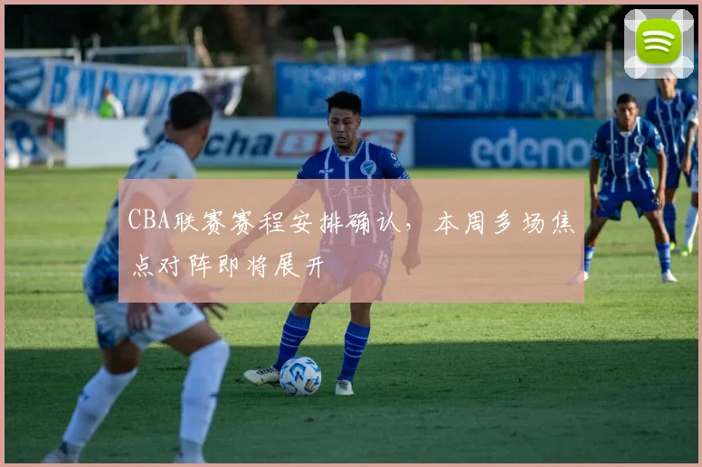 CBA联赛赛程安排确认，本周多场焦点对阵即将展开
