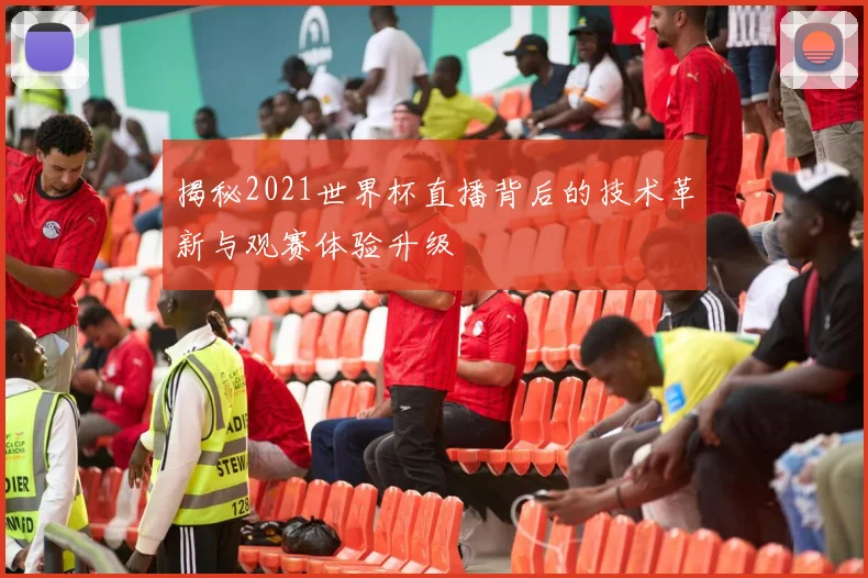 揭秘2021世界杯直播背后的技术革新与观赛体验升级