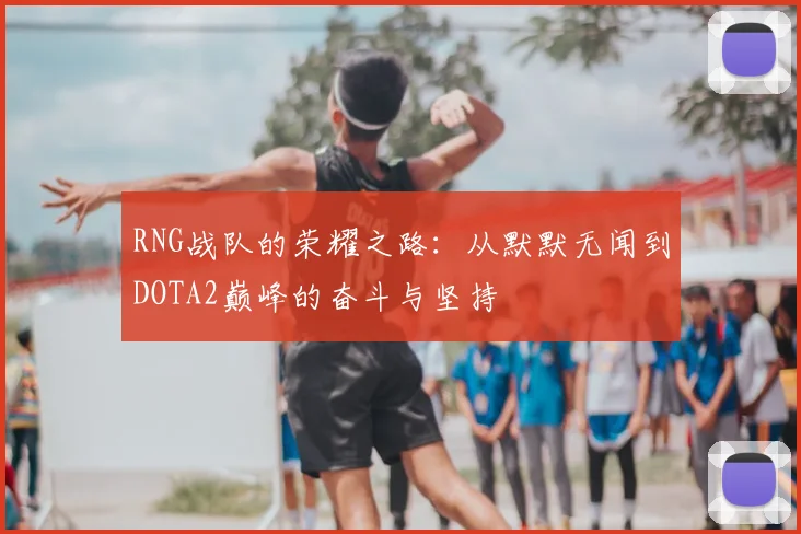 RNG战队的荣耀之路:从默默无闻到DOTA2巅峰的奋斗与坚持