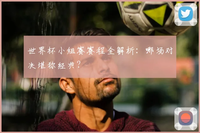 世界杯小组赛赛程全解析：哪场对决堪称经典？