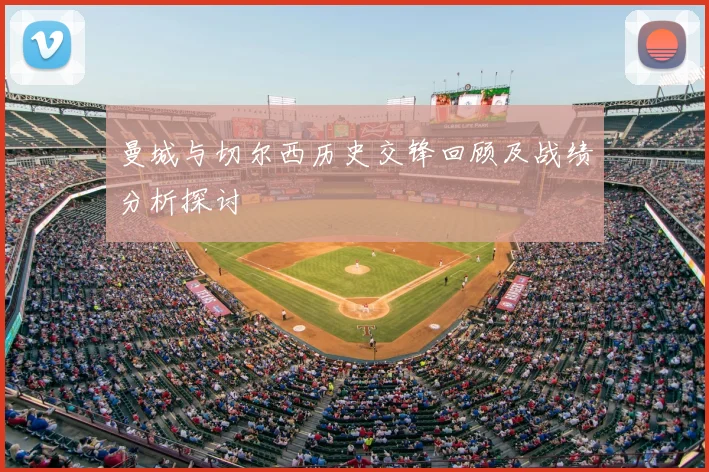 曼城与切尔西历史交锋回顾及战绩分析探讨