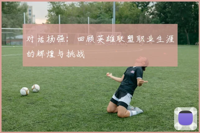 对话杨强：回顾英雄联盟职业生涯的辉煌与挑战