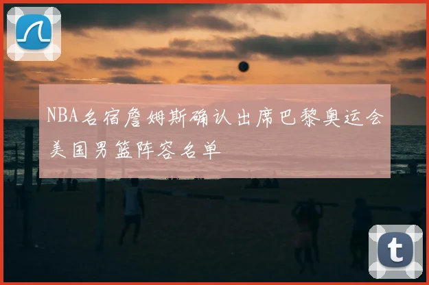 NBA名宿詹姆斯确认出席巴黎奥运会美国男篮阵容名单