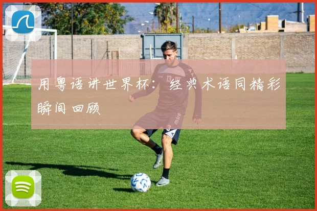 用粤语讲世界杯:经典术语同精彩瞬间回顾