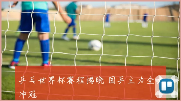乒乓世界杯赛程揭晓 国乒主力全力冲冠