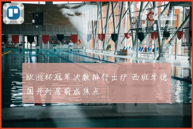 欧洲杯冠军次数排行出炉 西班牙德国并列居前成焦点