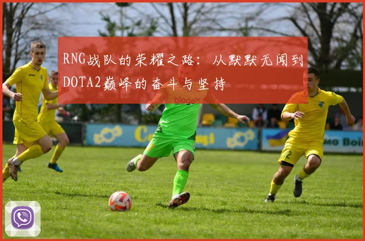 RNG战队的荣耀之路：从默默无闻到DOTA2巅峰的奋斗与坚持