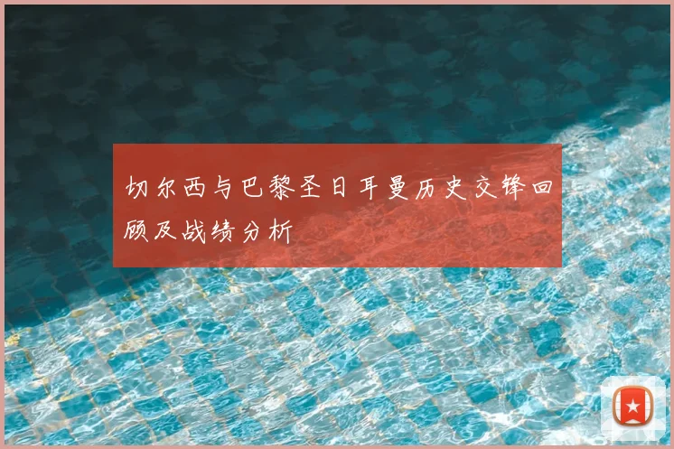 切尔西与巴黎圣日耳曼历史交锋回顾及战绩分析