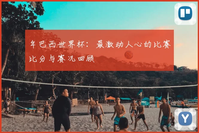 年巴西世界杯：最激动人心的比赛比分与赛况回顾