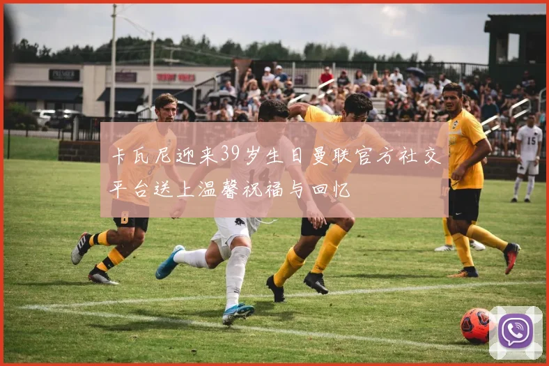 卡瓦尼迎来39岁生日曼联官方社交平台送上温馨祝福与回忆