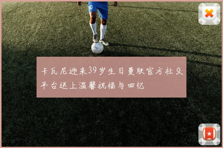 卡瓦尼迎来39岁生日曼联官方社交平台送上温馨祝福与回忆