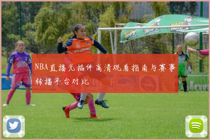 NBA直播无插件高清观看指南与赛事转播平台对比