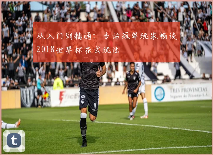 从入门到精通：专访冠军玩家畅谈2018世界杯花式玩法