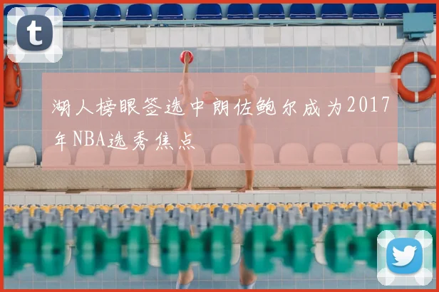 湖人榜眼签选中朗佐鲍尔成为2017年NBA选秀焦点